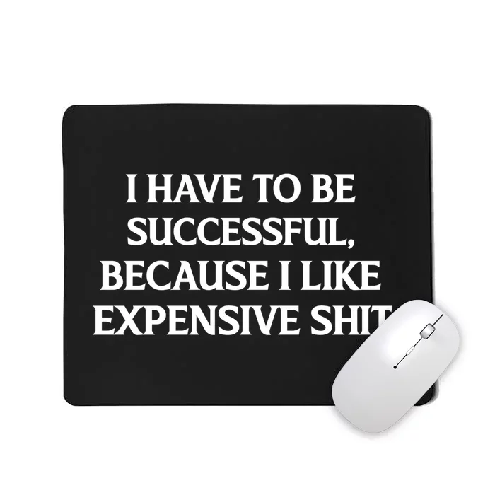 I Have To Be Successful Because I Like Expensive Shit, Funny Mousepad