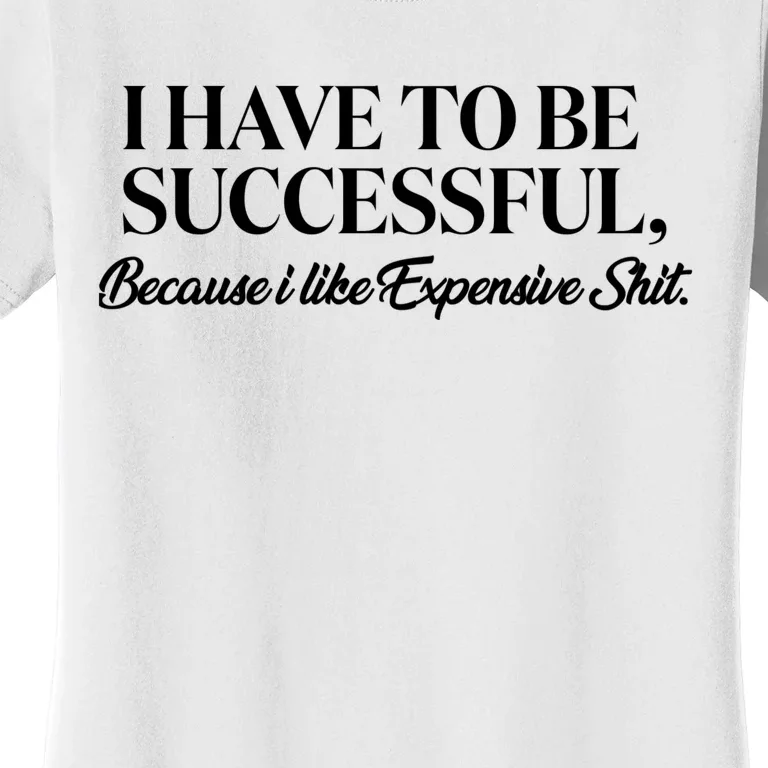 I Have To Be Successful Because I Like Expensive Shit, Funny Women's T-Shirt