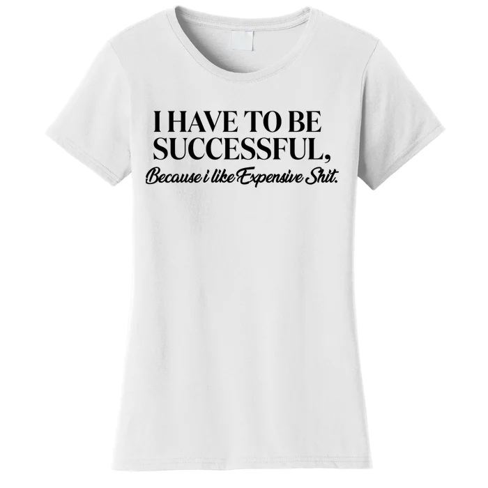 I Have To Be Successful Because I Like Expensive Shit, Funny Women's T-Shirt