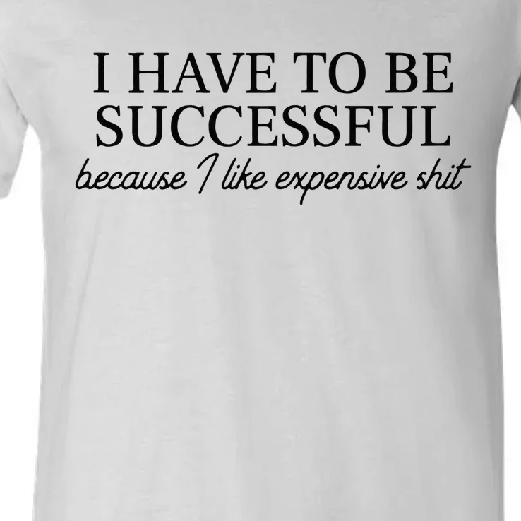 I Have To Be Successful Because I Like Expensive Shit Funny V-Neck T-Shirt