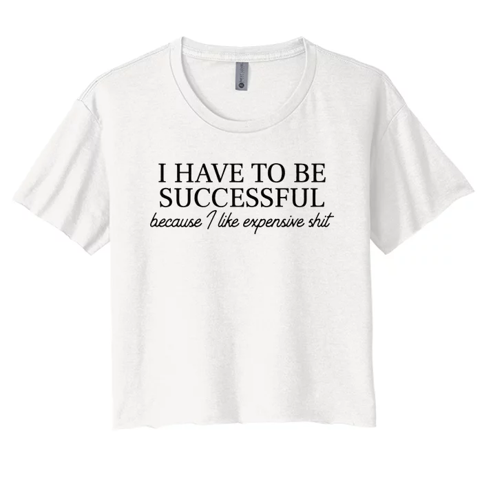 I Have To Be Successful Because I Like Expensive Shit Funny Women's Crop Top Tee