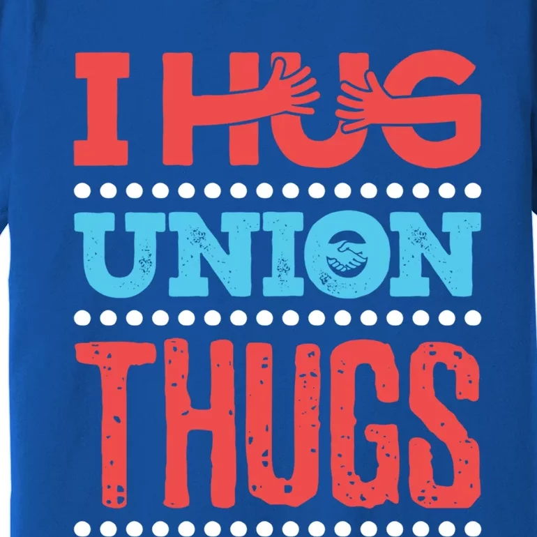 I Hug Union Thugs Labor Worker Trades Wife Friend Great Gift Premium T-Shirt