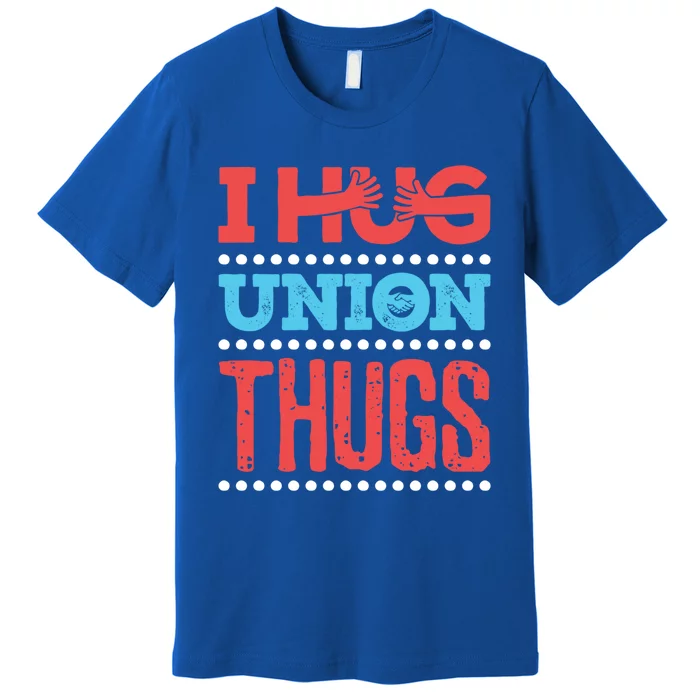 I Hug Union Thugs Labor Worker Trades Wife Friend Great Gift Premium T-Shirt