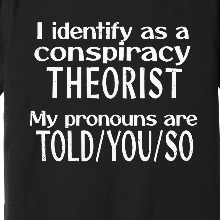 I Identify As A Conspiracy Theorist Pronouns Are Told You So Premium T-Shirt