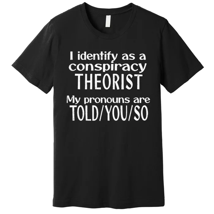 I Identify As A Conspiracy Theorist Pronouns Are Told You So Premium T-Shirt