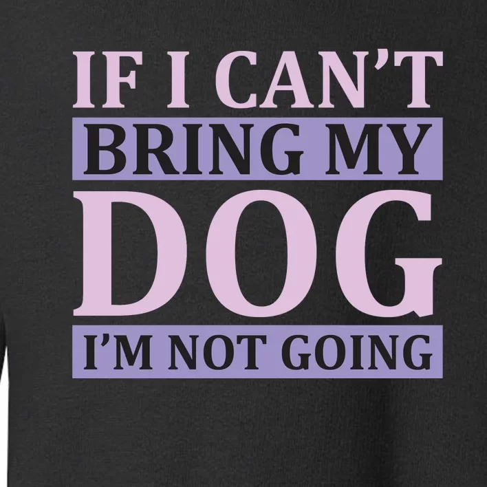 If I Can't Bring My Dog I'm Not Going Toddler Sweatshirt