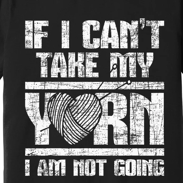 If I Cant Take My Yarn I Am Not Going Knitting Crocheting Premium T-Shirt