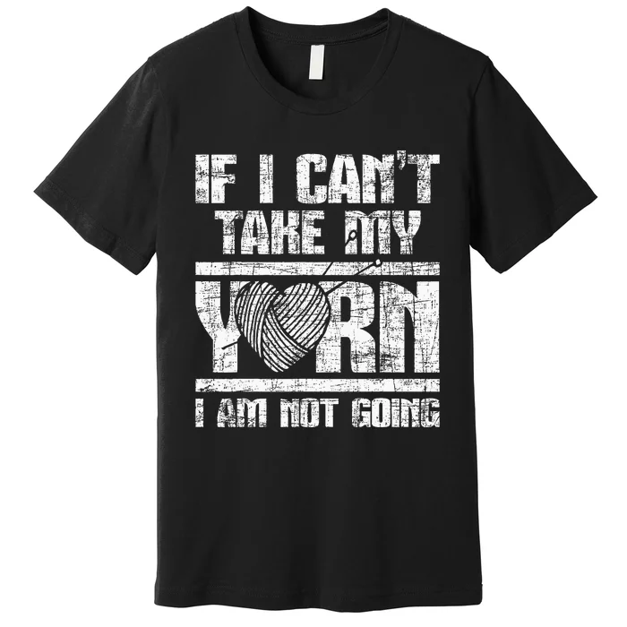 If I Cant Take My Yarn I Am Not Going Knitting Crocheting Premium T-Shirt