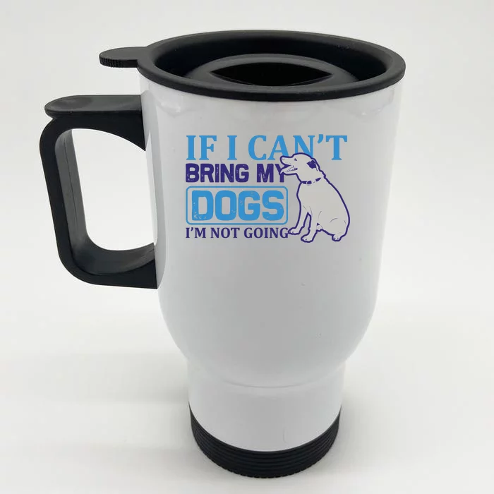 If I Can't Bring My Dogs I'm Not Going Front & Back Stainless Steel Travel Mug