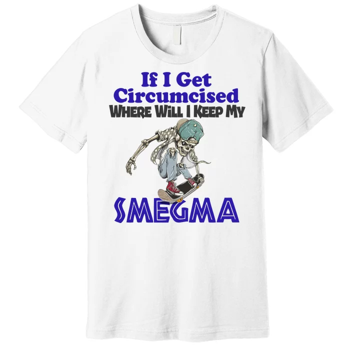 If I Get Circumcised Where Will I Keep My Smegma Funny Premium T-Shirt