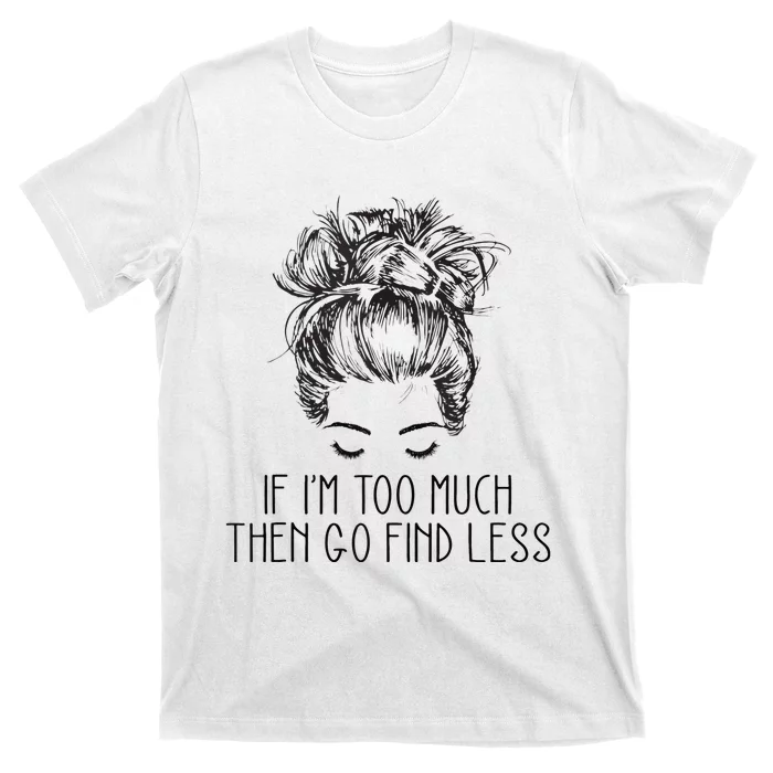 If Im Too Much Go Find Less Strong Confident Messy Bun T-Shirt