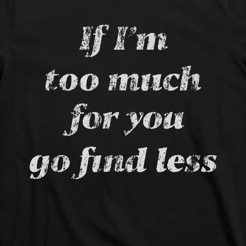 If IM Too Much For You Go Find Less T-Shirt