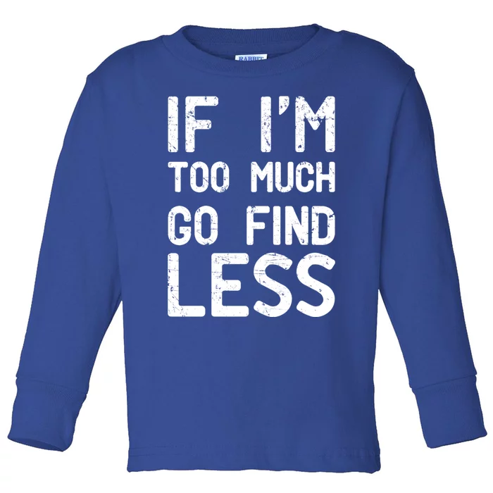 If I'm Too Much Go Find Less Meaningful Gift Toddler Long Sleeve Shirt