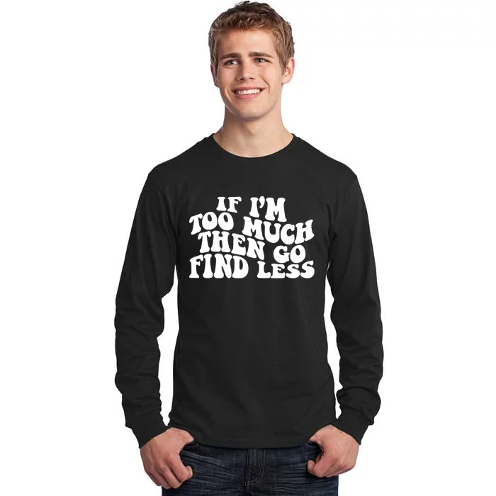 If IM Too Much Then Go Find Less Funny Tall Long Sleeve T-Shirt