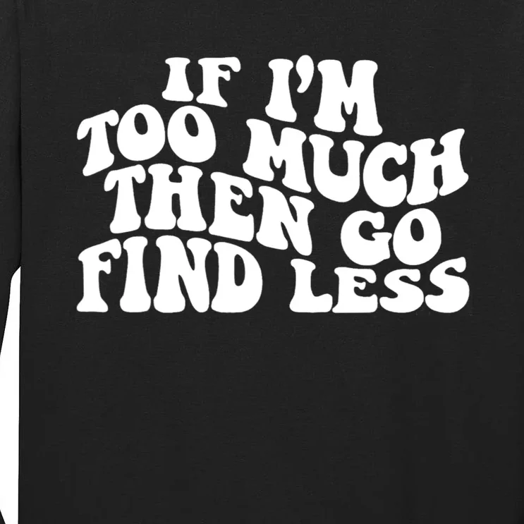 If IM Too Much Then Go Find Less Funny Tall Long Sleeve T-Shirt