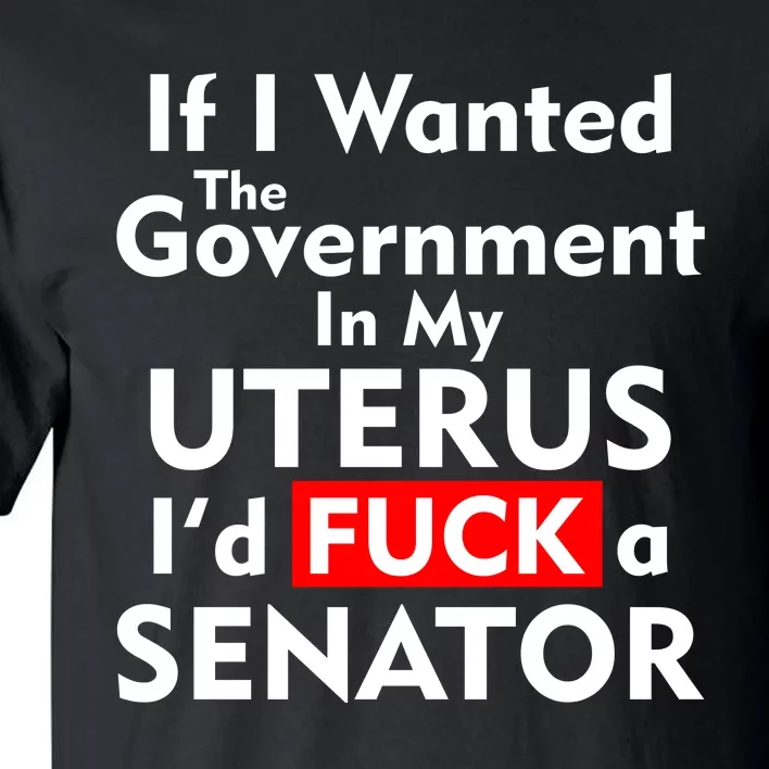 If I Wanted The Government In My Uterus I'd F A Senator Pro Choice Tall T-Shirt