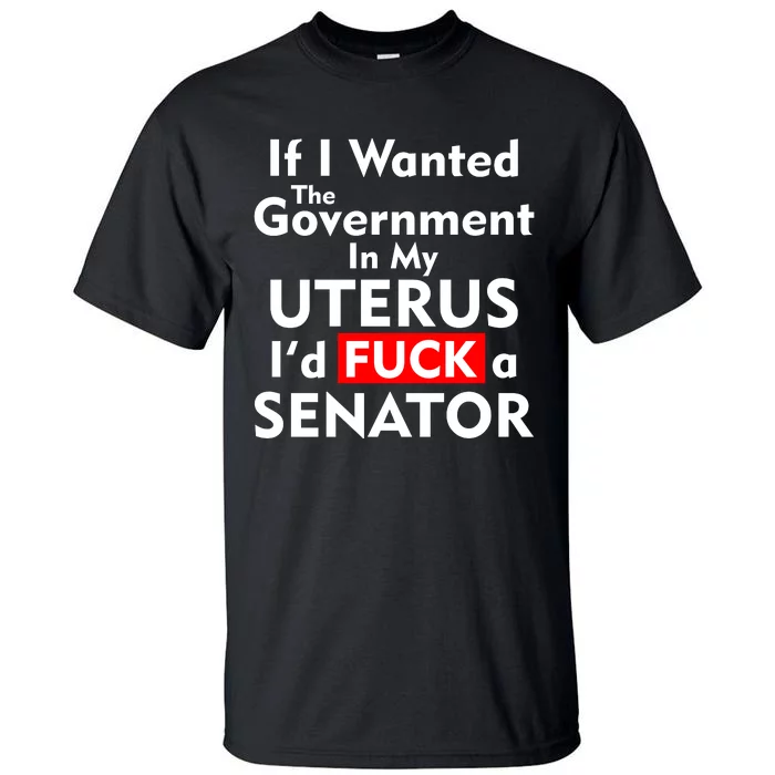 If I Wanted The Government In My Uterus I'd F A Senator Pro Choice Tall T-Shirt