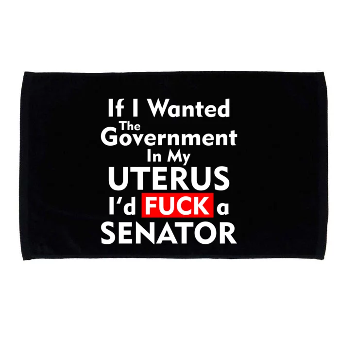 If I Wanted The Government In My Uterus I'd F A Senator Pro Choice Microfiber Hand Towel