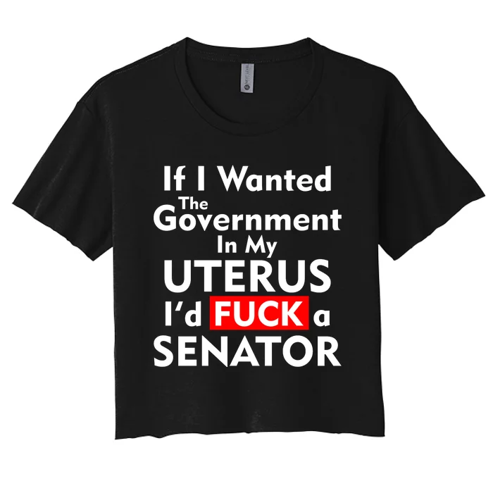 If I Wanted The Government In My Uterus I'd F A Senator Pro Choice Women's Crop Top Tee