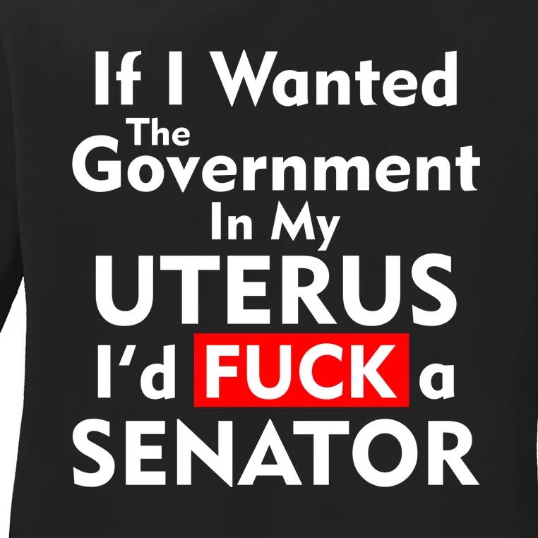 If I Wanted The Government In My Uterus I'd F A Senator Pro Choice Ladies Long Sleeve Shirt