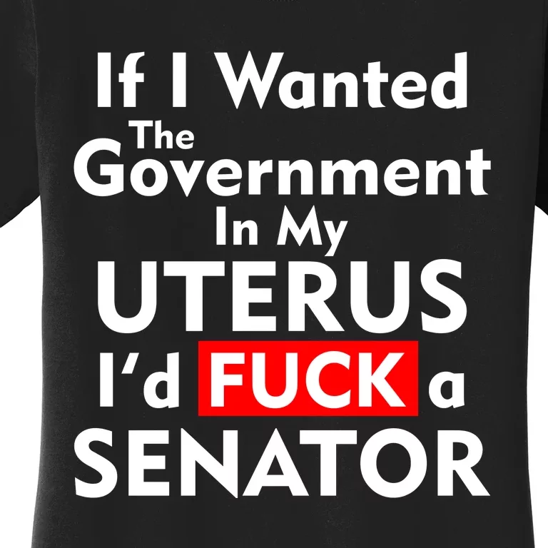 If I Wanted The Government In My Uterus I'd F A Senator Pro Choice Women's T-Shirt