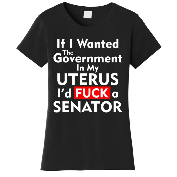 If I Wanted The Government In My Uterus I'd F A Senator Pro Choice Women's T-Shirt