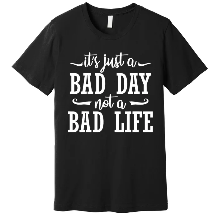 Its Just A Bad Day Not A Bad Life Premium T-Shirt