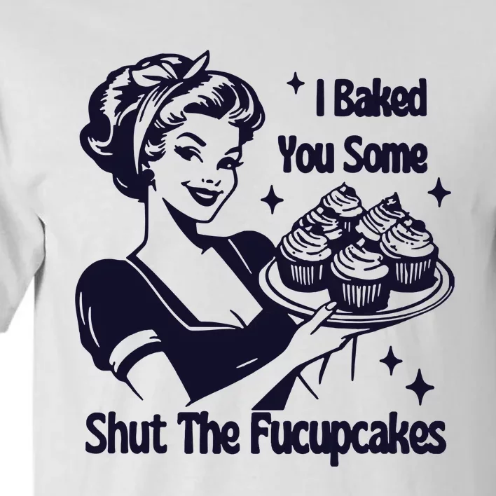 I Just Baked You Some Shut The Fucupcakes Tall T-Shirt