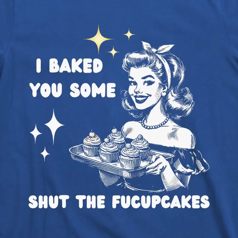 I Just Baked You Some Shut The Fucupcakes T-Shirt