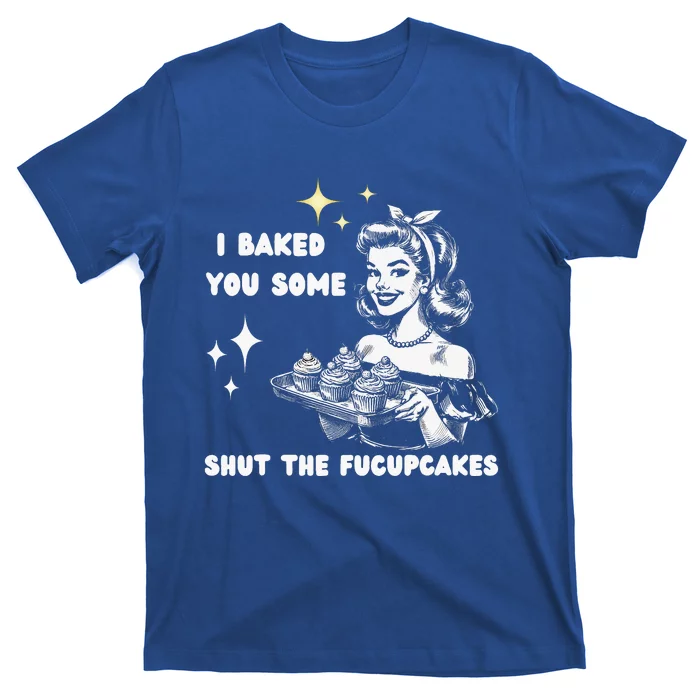 I Just Baked You Some Shut The Fucupcakes T-Shirt