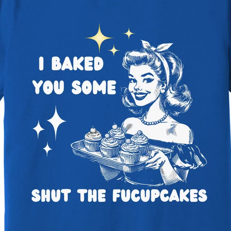 I Just Baked You Some Shut The Fucupcakes Premium T-Shirt