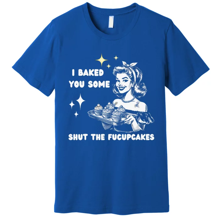 I Just Baked You Some Shut The Fucupcakes Premium T-Shirt