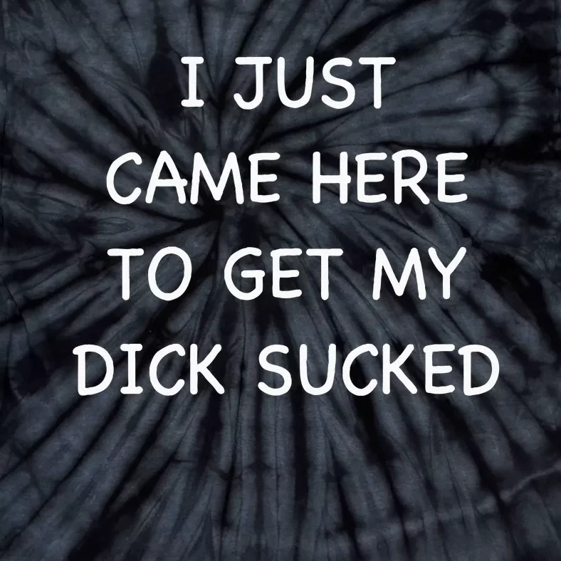 I Just Came Here To Get My Dick Sucked Adult Humor Offensive Tie-Dye T-Shirt