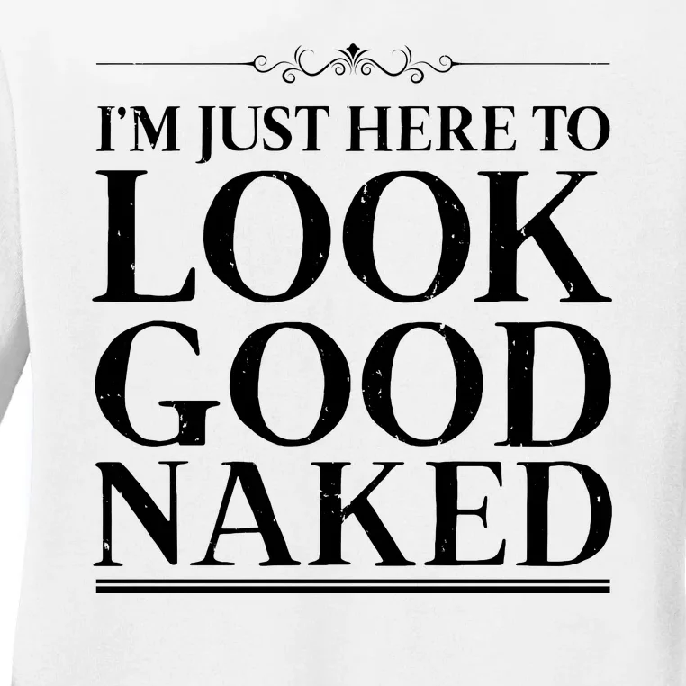 I'm Just Here To Look Good Naked Funny Humor Ladies Long Sleeve Shirt