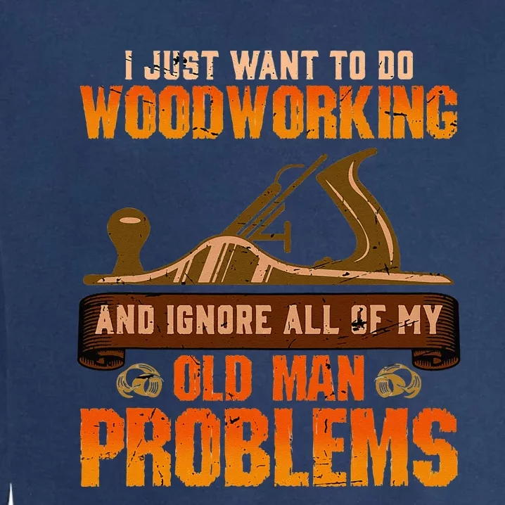 I Just Want To Do Woodworking and Forget My Old Man Problems Garment-Dyed Sweatshirt