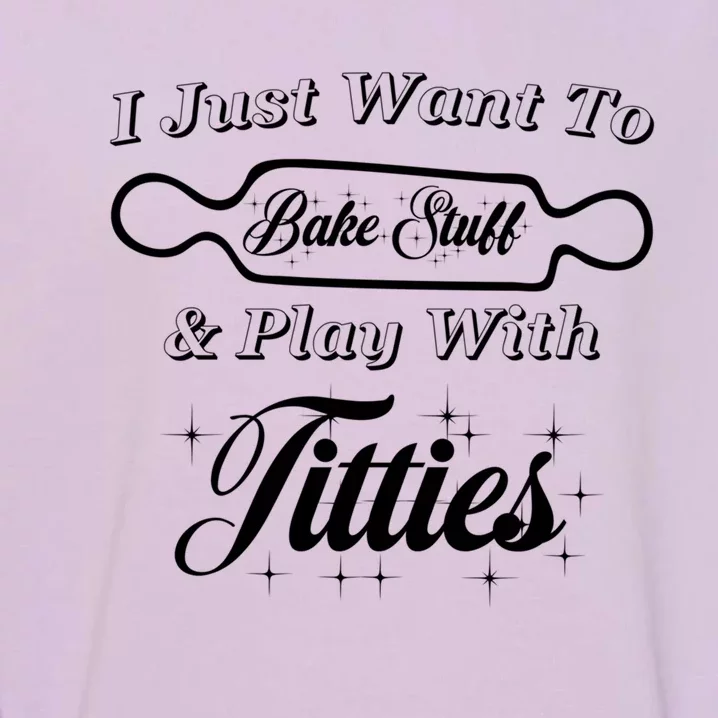 I Just Want To Bake Stuff And Play With Titties Funny Xmas Gift Garment-Dyed Sweatshirt