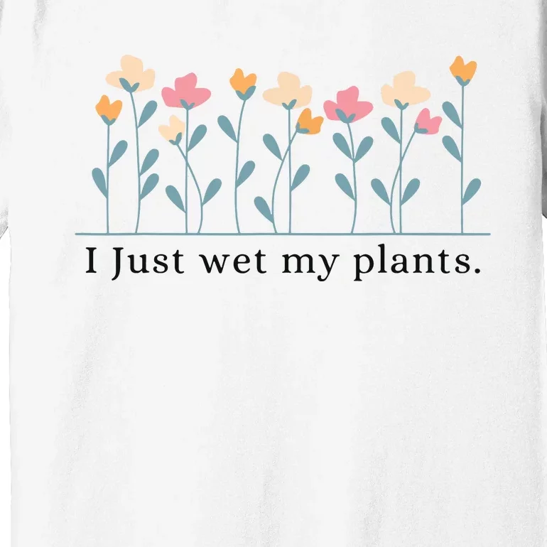 I Just Wet My Plants Funny Gardening Plant Lover Premium T-Shirt