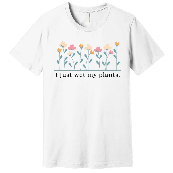 I Just Wet My Plants Funny Gardening Plant Lover Premium T-Shirt