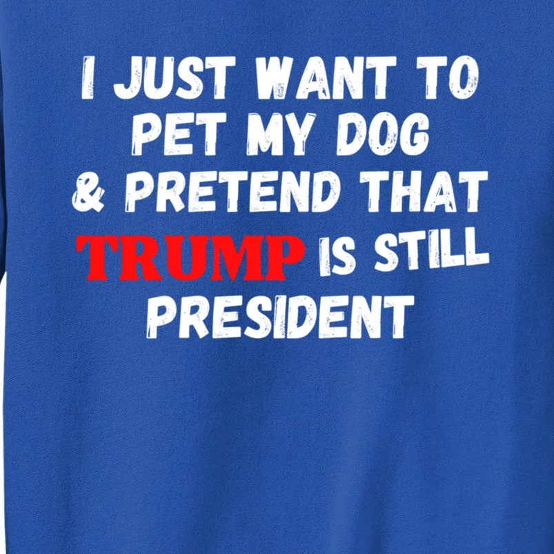 I Just Want To Pet My Dog And Pretend That Trump President Gift Tall Sweatshirt