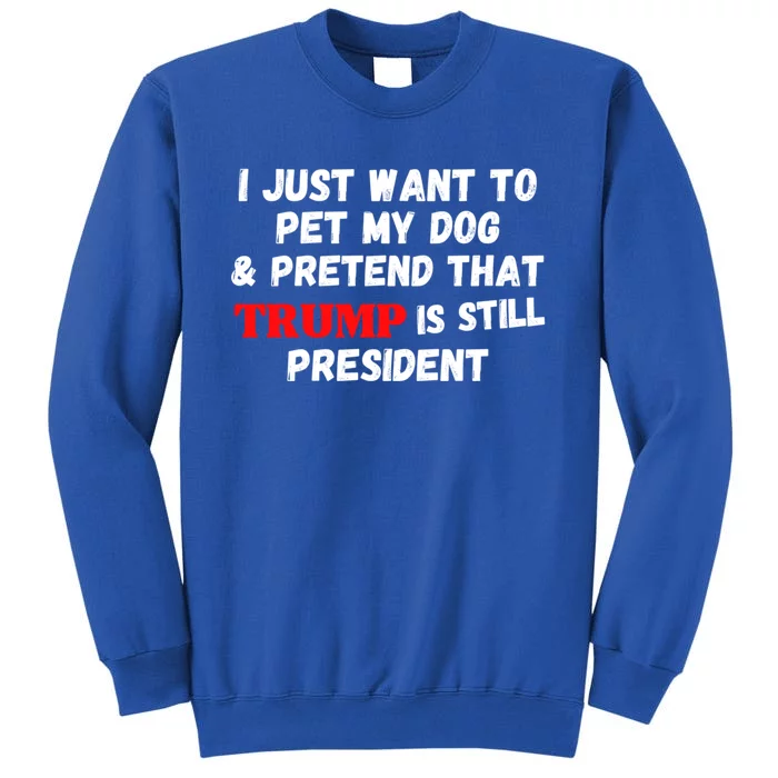 I Just Want To Pet My Dog And Pretend That Trump President Gift Tall Sweatshirt