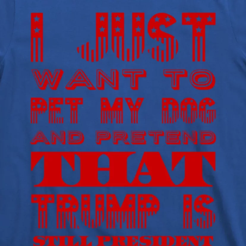 I Just Want To Pet My Dog And Pretend That Trump President Gift T-Shirt