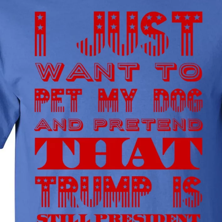 I Just Want To Pet My Dog And Pretend That Trump President Gift Tall T-Shirt