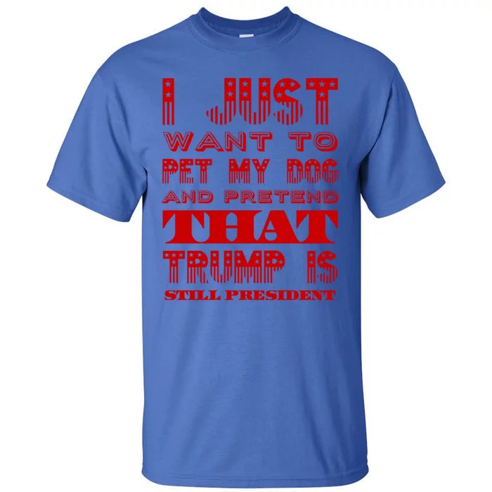 I Just Want To Pet My Dog And Pretend That Trump President Gift Tall T-Shirt