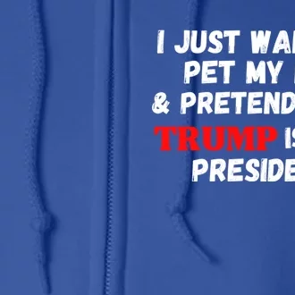 I Just Want To Pet My Dog And Pretend That Trump President Great Gift Full Zip Hoodie