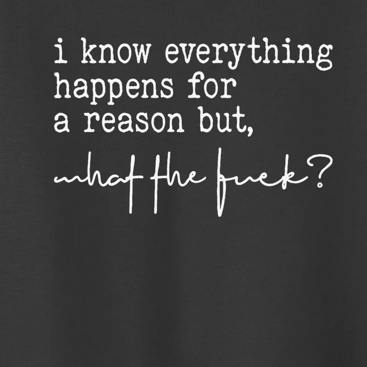 I Know Everything Happens For A Reason But What The Fuck Toddler T-Shirt