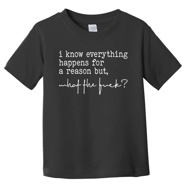 I Know Everything Happens For A Reason But What The Fuck Toddler T-Shirt