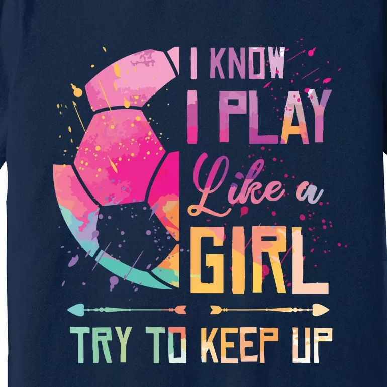 I Know I Play Like A Girl Soccer Premium T-Shirt