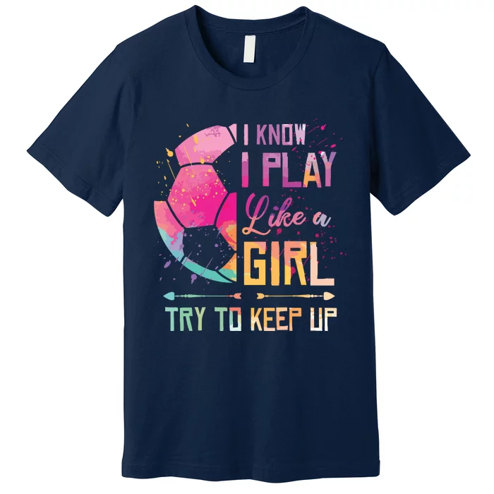 I Know I Play Like A Girl Soccer Premium T-Shirt