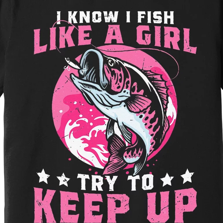 I Know I Fish Like A Girl Try To Keep Up Funny Fishing Premium T-Shirt