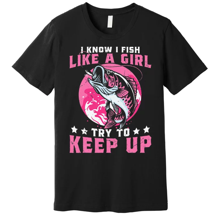 I Know I Fish Like A Girl Try To Keep Up Funny Fishing Premium T-Shirt